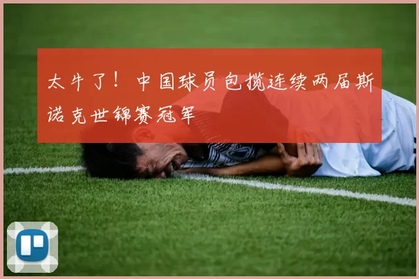 太牛了！中国球员包揽连续两届斯诺克世锦赛冠军