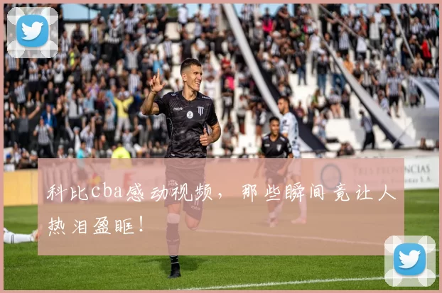 科比cba感动视频，那些瞬间竟让人热泪盈眶！