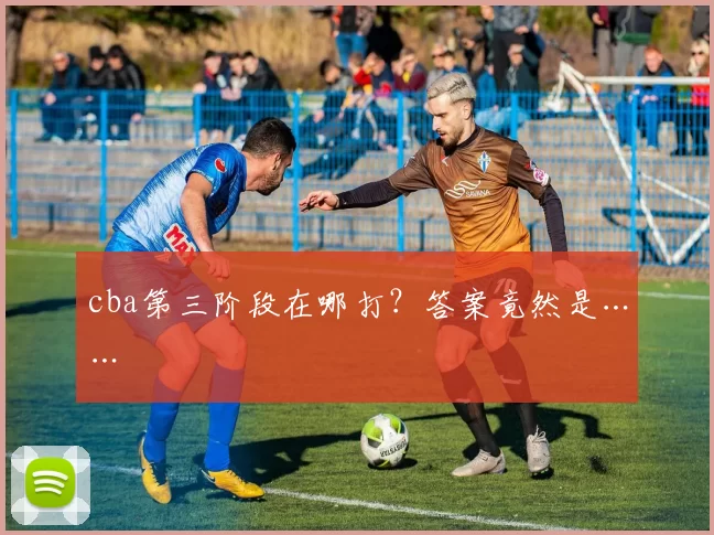 cba第三阶段在哪打?答案竟然是……