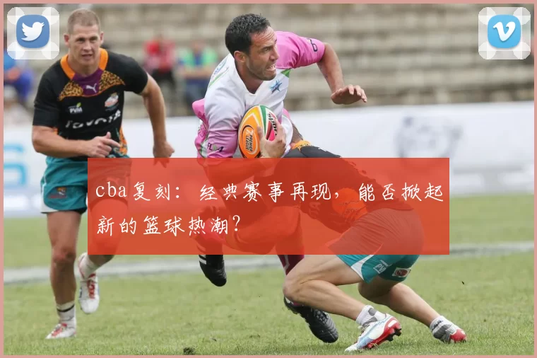 cba复刻:经典赛事再现,能否掀起新的篮球热潮?