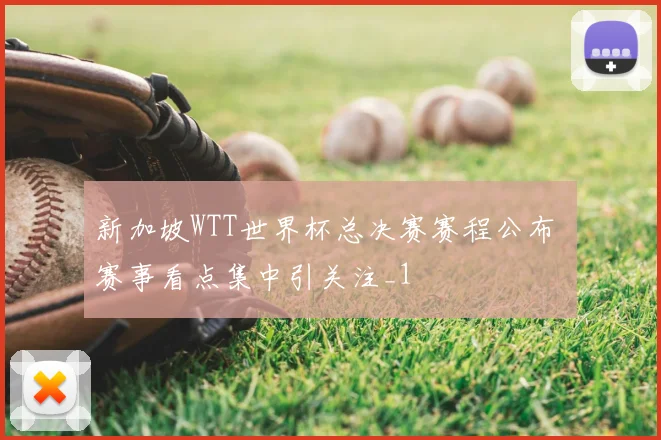 新加坡WTT世界杯总决赛赛程公布 赛事看点集中引关注_1
