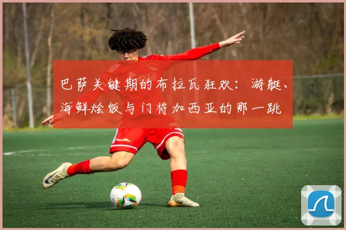 巴萨关键期的布拉瓦狂欢：游艇、海鲜烩饭与门将加西亚的那一跳